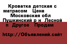 Кроватка детская с матрасом › Цена ­ 5 000 - Московская обл., Пушкинский р-н, Лесной п. Другое » Продам   